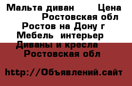 Мальта диван !!! › Цена ­ 56 000 - Ростовская обл., Ростов-на-Дону г. Мебель, интерьер » Диваны и кресла   . Ростовская обл.